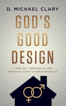 God's Good Design : A Biblical, Theological, and Practical Guide to Human Sexuality