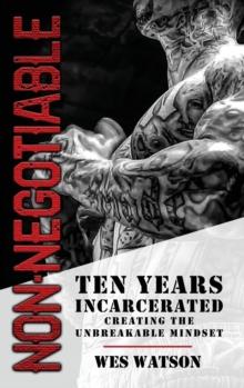 Non-Negotiable : Ten Years Incarcerated- Creating the Unbreakable Mindset