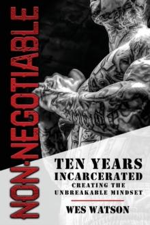 Non-Negotiable : Ten Years Incarcerated- Creating the Unbreakable Mindset