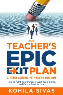 The Teacher's Epic Exit Plan : How to Fulfill Your Purpose, Work From Home, and Earn a Great Income -- A Heart-Centric Pathway to Freedom