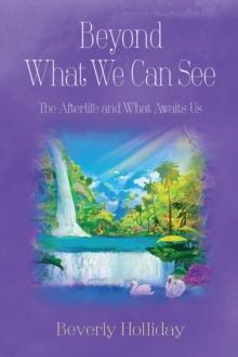 Beyond What We Can See : The Afterlife and What Awaits Us