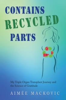 Contains Recycled Parts : My Triple Organ Transplant Journey and the Science of Gratitude