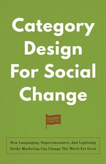 Category Design For Social Change : How Languaging, Superconsumers, And Lightning Strike Marketing Can Change The World For Good