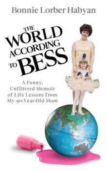 The World According to Bess : A Funny, Unfiltered Memoir of Life Lessons from My 90-Year-Old Mom