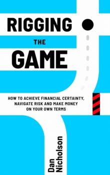 Rigging the Game : How to Achieve Financial Certainty, Navigate Risk and Make Money on Your Own Terms