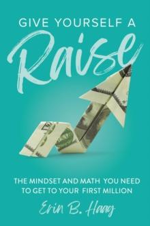 Give Yourself a Raise : The Mindset and Math You Need to Get to Your First Million