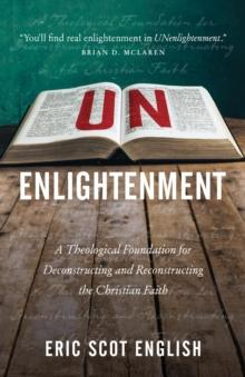 UNenlightenment : A Theological Foundation for Deconstructing and Reconstructing the Christian Faith