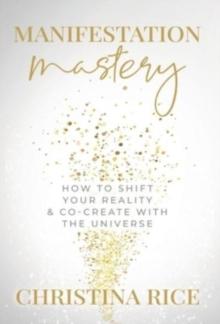 Manifestation Mastery : How to Shift Your Reality & Co-Create with the Universe&#65279;