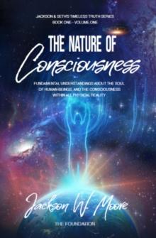 The Nature Of Consciousness : Fundamental Understandings About The Soul Of Human-Beings And The Consciousness Within All Physical Reality