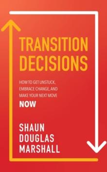 TRANSITION  DECISIONS : HOW TO GET UNSTUCK, EMBRACE CHANGE, AND MAKE YOUR NEXT MOVE NOW