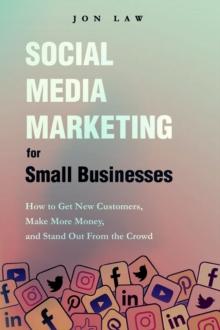 Social Media Marketing  for Small Businesses : How to Get New Customers, Make More Money, and Stand Out from the Crowd