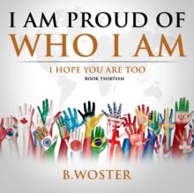 I Am Proud of Who I Am : I hope you are too (Book 13)