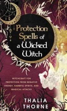 Protection Spells of a Wicked Witch : Witchcraft for Protection from Negative Energy, Harmful Spirits, and Magical Attacks