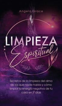 Limpieza Espiritual : Secretos De La Limpieza Del Alma De Los Que Nadie Habla Y Como Limpiar La Energia Negativa De Tu Casa En 7 Dias