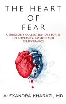 The Heart of Fear : A Surgeon's Collection of Stories on Adversity, Passion and Perseverance