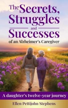 Secrets, Struggles and Successes of an Alzheimer's Caregiver: A daughter's twelve-year journey