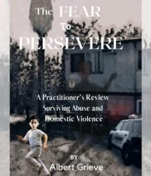 The Fear to Persevere : A Practitioner's Review Surviving Abuse and Domestic Violence