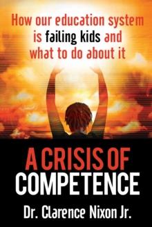 A Crisis of Competence : How Our Education System is Failing Kids and What to Do About It