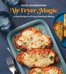 Good Housekeeping Air Fryer Magic : 75 Easy Recipes for Frying, Roasting & Baking