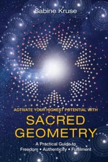 Activate Your Highest Potential With Sacred Geometry : A Practical Guide to Freedom, Authenticity and Fulfilment