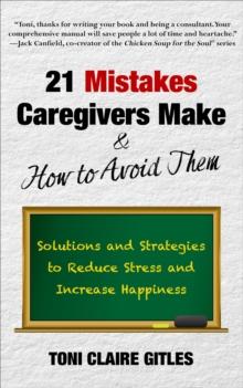 21 Mistakes Caregivers Make & How to Avoid Them : Solutions and Strategies to Reduce Stress and Increase Happiness