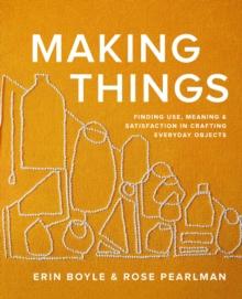 Making Things : Finding Use, Meaning, and Satisfaction in Crafting Everyday Objects