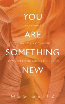 You Are Something New : life lessons to radically change how you show up in business