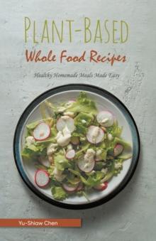 Plant-Based Whole Food Recipes : Healthy Homemade Meals Made Easy