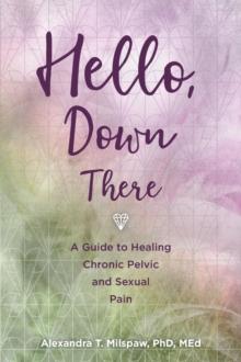 Hello, Down There : A guide to healing chronic pelvic and sexual pain