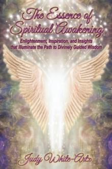 The Essence of Spiritual Awakening : Enlightenment, Inspiration, and Insights that Illuminate the Path to Divinely Guided Wisdom