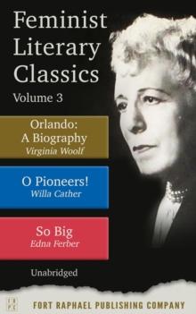 Feminist Literary Classics - Volume III - Orlando: A Biography - O Pioneers - So Big - Unabridged : A Biography - O Pioneers! - So Big