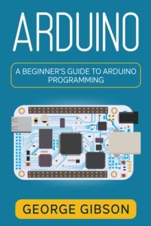 Arduino : A Beginner's Guide to Arduino Programming