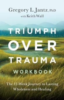 Triumph Over Trauma Workbook : The 12-Week Journey to Lasting Wholeness and Healing