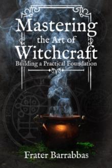 Mastering the Art of Witchcraft : Building a Practical Foundation