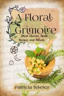 A Floral Grimoire : Plant Charms, Spells, Recipes, and Rituals