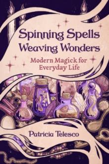 Spinning Spells, Weaving Wonders : Modern Magick for Everyday Life