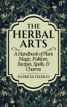 The Herbal Arts : A Handbook of Plant Magic, Folklore, Recipes, Spells, & Charms