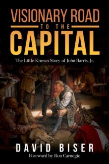 Visionary Road to the Capital : The Little Known Story of John Harris, Jr.