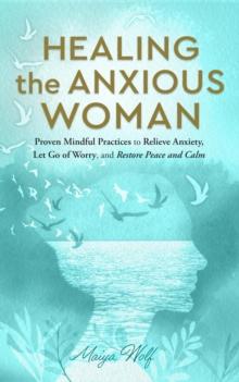 Healing the Anxious Woman- Proven Mindful Practices to Relieve Anxiety, Let Go of Worry, and Restore Peace and Calm