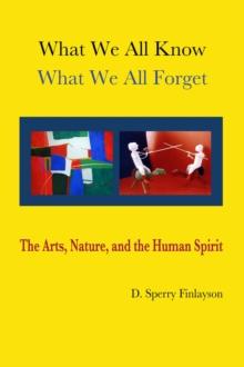 WHAT WE ALL KNOW, WHAT WE ALL FORGET : The Arts, Nature, and the Human Spirit