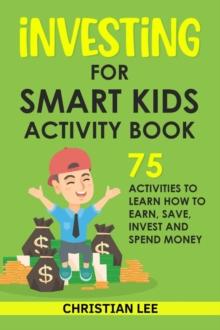 Investing for Smart Kids Activity Book: 75 Activities To Learn How To Earn, Save, Invest and Spend Money: 75 Activities To Learn How To Earn, Save, G : 75 Activities To Learn How To Save