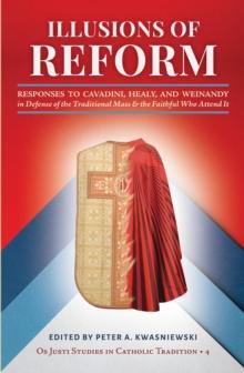 Illusions of Reform : Responses to Cavadini, Healy, and Weinandy in Defense of the Traditional Mass and the Faithful Who Attend It