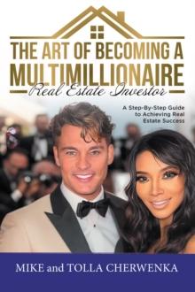 The Art of Becoming a Multimillionaire Real Estate Investor : A Step-By-Step Guide to Achieving Real Estate Success