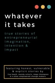 whatever it takes : true stories of entrepreneurial imagination, intention & impact