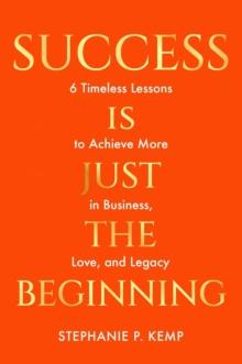 Success is Just the Beginning : 6 Timeless Lessons to Achieve More in Business, Love, and Legacy