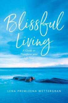 Blissful Living : A Guide to Transform your Life Now