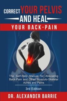 Correct Your Pelvis and Heal your Back-Pain : The Self-Help Manual for Alleviating Back-Pain and other Musculo-Skeletal Aches and Pains