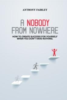 Nobody From Nowhere : How to Create Success For Yourself When You Don't Have Nothing