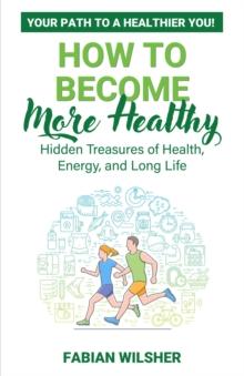 How to Become More Healthy : Your Path to a Healthier You! Hidden Treasures of Health, Energy, and Long Life