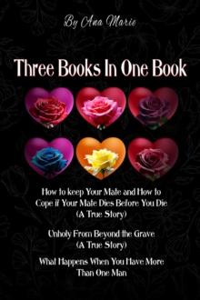 Three Books In One Book : "How to Keep Your Mate and How to Cope if Your Mate Dies Before You Die (A True Story)"  "Unholy From Beyond the Grave (A True Story)"  "What Happens When You Have More Than